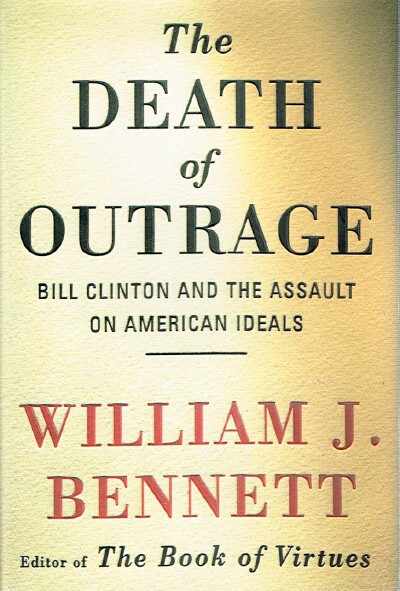 BENNETT, WILLIAM J. - The Death of Outrage: Bill Clinton and the Assault on American Ideals
