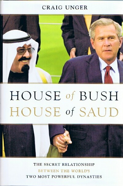 UNGER, CRAIG - House of Bush, House of Saud: The Secret Relationship between the World's Two Most Powerful Dynasties