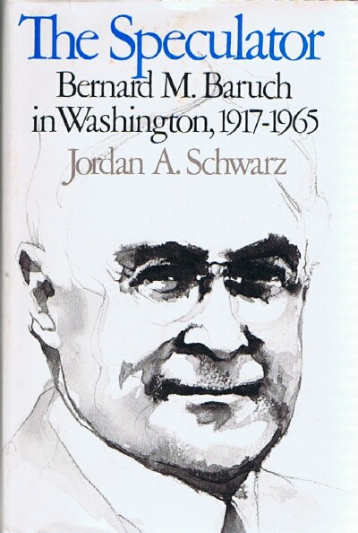 SCHWARZ, JORDAN A. - The Speculator: Bernard M. Baruch in Washington, 1917-1965
