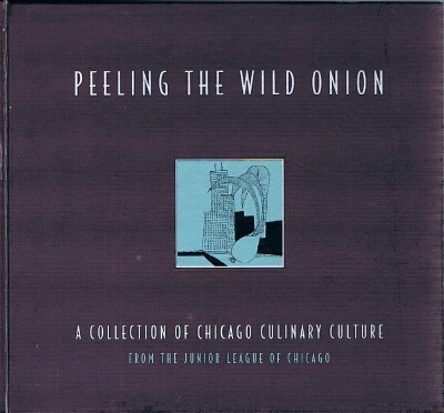 THE JUNIOR LEAGUE OF CHICAGO - Peeling the Wild Onion: A Collection of Chicago Culinary Culture