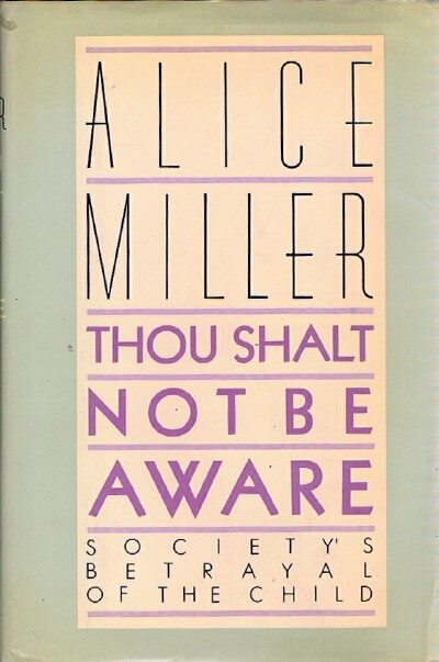 MILLER, ALICE - Thou Shalt Not Be Aware: Society's Betrayal of the Child