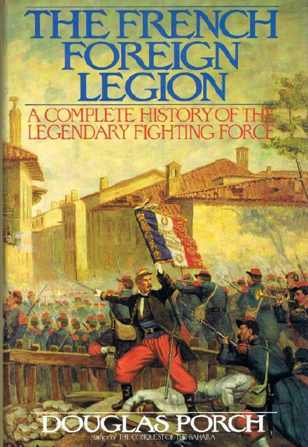 PORCH, DOUGLAS - The French Foreign Legion: A Complete History of the Legendary Fighting Force