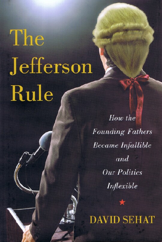 SEHAT, DAVID - The Jefferson Rule: How the Founding Fathers Became Infallible and Our Politics Inflexible