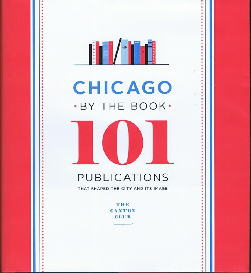 CAXTON CLUB - Chicago by the Book: 101 Publications That Shaped the City and Its Image