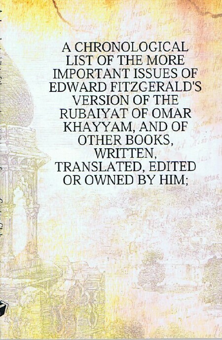CAXTON CLUB - A Chronological List of the More Important Issues of Edward Fitzgerald's Version of the Rubaiyat of Omar Khayyam, and of Other Books, Written, Translated, Edited or Owned by Him