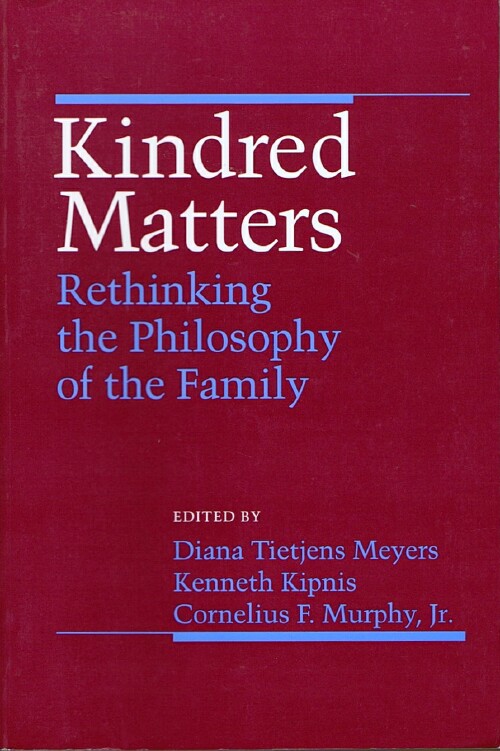 MEYERS, DIANA TIETJENS; KENNETH KIPNIS; CORNELIUS F. MURPHY, JR. (EDS) - Kindred Matters: Rethinking the Philosophy of the Family