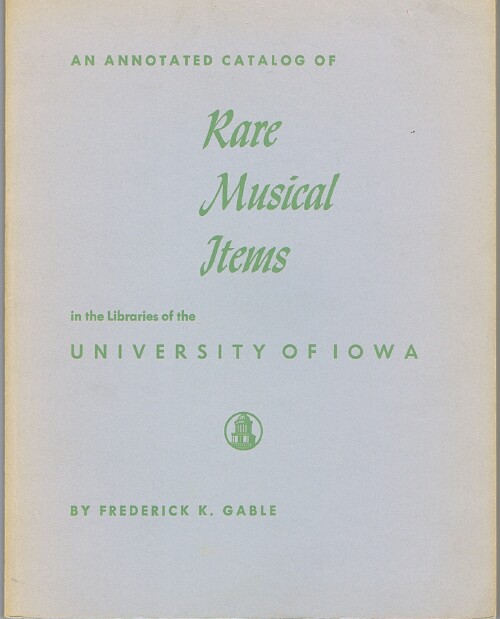 GABLE, FREDERICK K. - An Annotated Catalog of Rare Musical Items in the Libraries of the University of Iowa