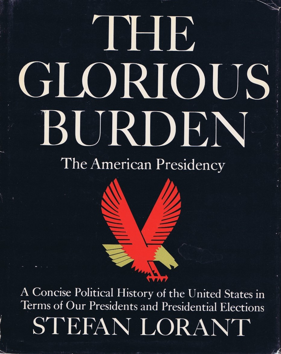 LORANT, STEFAN - The Glorious Burden: The American Presidency: A Concise Political History of the United States in Terms of Our Presidents and Presidential Elections