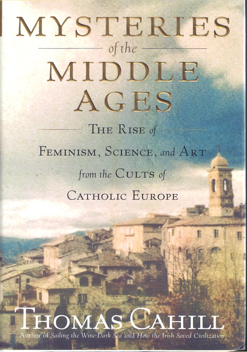 CAHILL, THOMAS - Mysteries of the Middle Ages: The Rise of Feminism, Science, and Art from the Cults of Catholic Europe