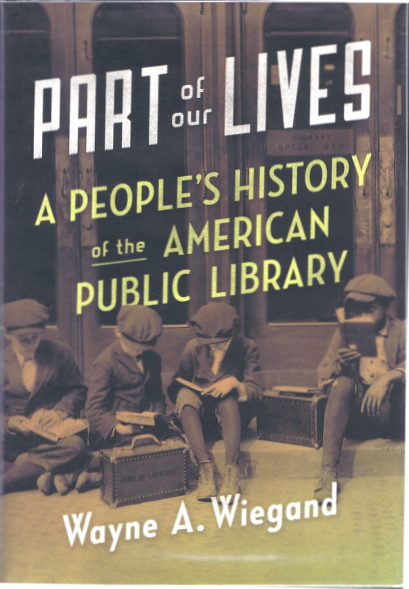 WIEGAND, WAYNE A. - Part of Our Lives: A People's History of the American Public Library