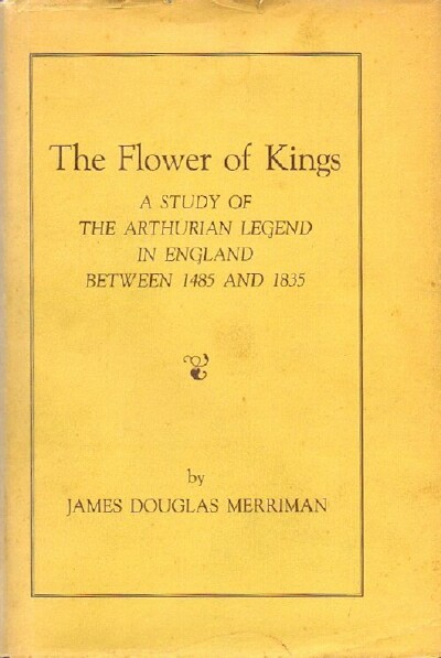 MERRIMAN, JAMES DOUGLAS - The Flower of Kings: A Study of the Arthurian Legend in England between 1485 and 1835