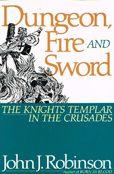 ROBINSON, JOHN J. - Dungeon, Fire and Sword the Knights Templar in the Crusades