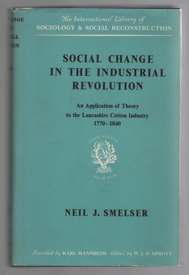 Smelser, Neil - Social Change in the Industrial Revolution an Application of Theory to the Lancashire Cotton Industry, 1770- 1840.