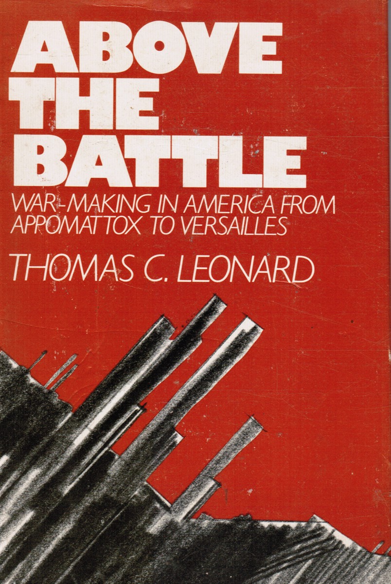 LEONARD, THOMAS C. - Above the Battle: War-Making in America from Appomattox to Versailles