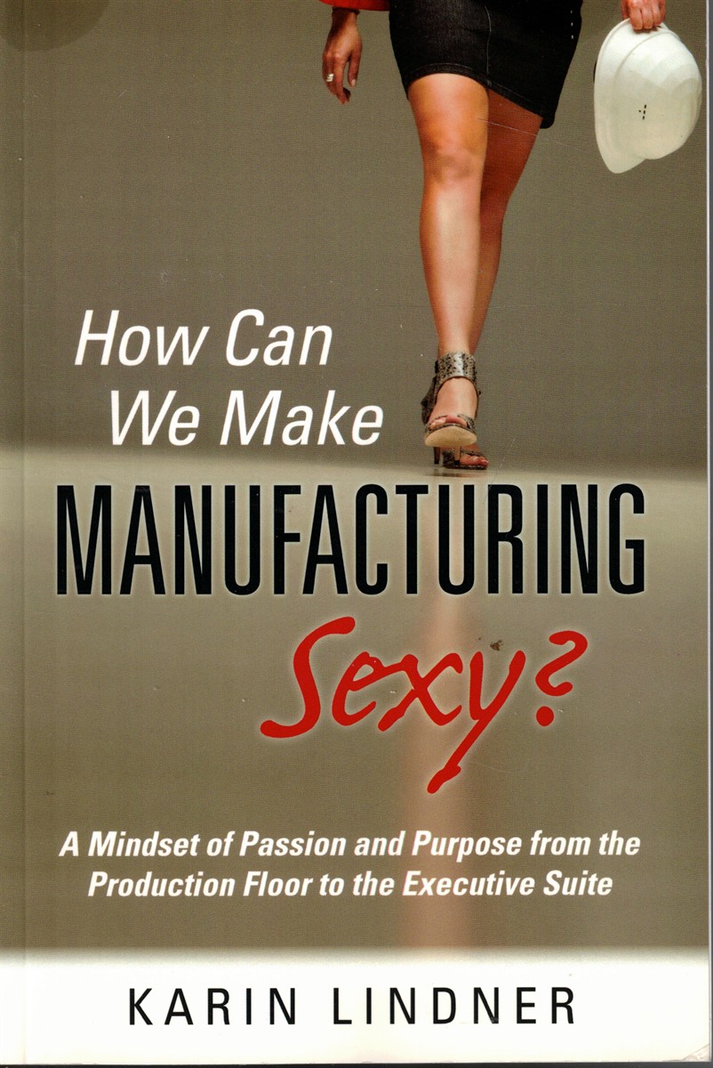 How Can We Make Manufacturing Sexy ; A Mindset of Passion and Purpose from the Production Floor to the Executive Suite