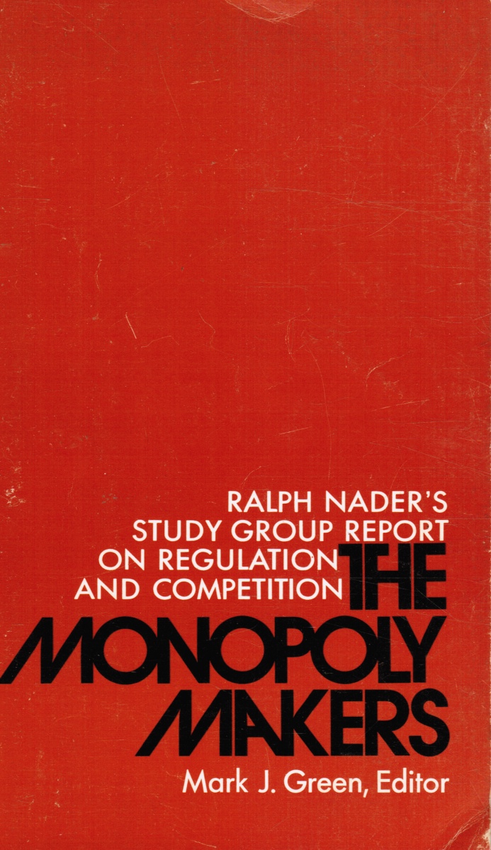 GREEN, MARK J. - The Monopoly Makers - Ralph Nader's Study Group Report on Regulation and Competition