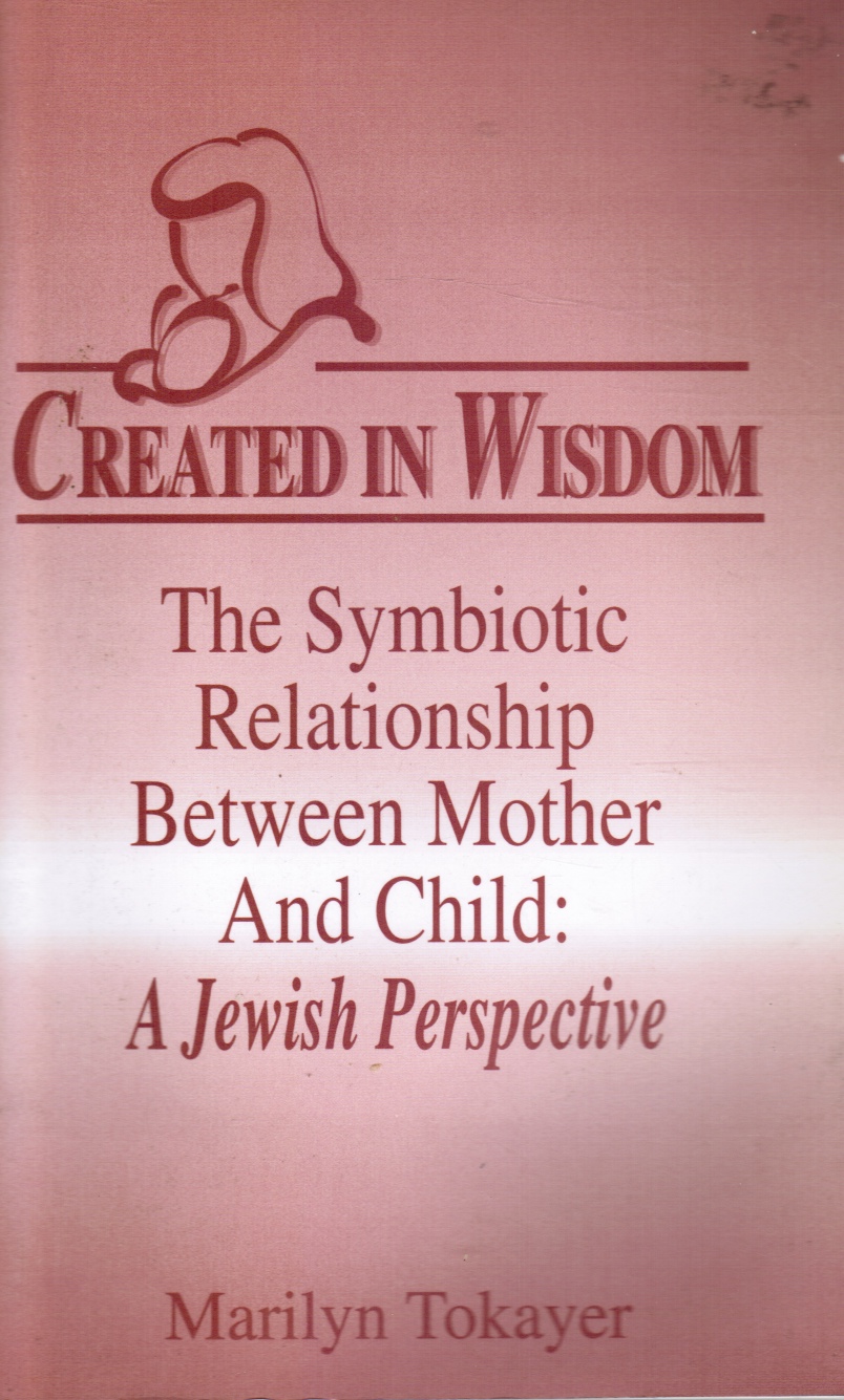 TOKAYER, MARILYN - Created in Wisdom: The Symbolic Relationship between Mother and Child: A Jewish Perspective