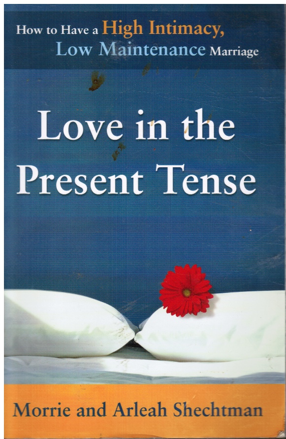 SHECHTMAN, MORRIE & ARLEAH SHECHTMAN - Love in the Present Tense: How to Have a High Intimacy, Low Maintenance Marriage