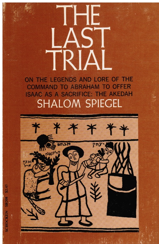 SPIEGEL, SHALOM - The Last Trial: On the Legends and Lore of the Command to Abraham to Offer Isaac As a Sacrifice; the Akedah