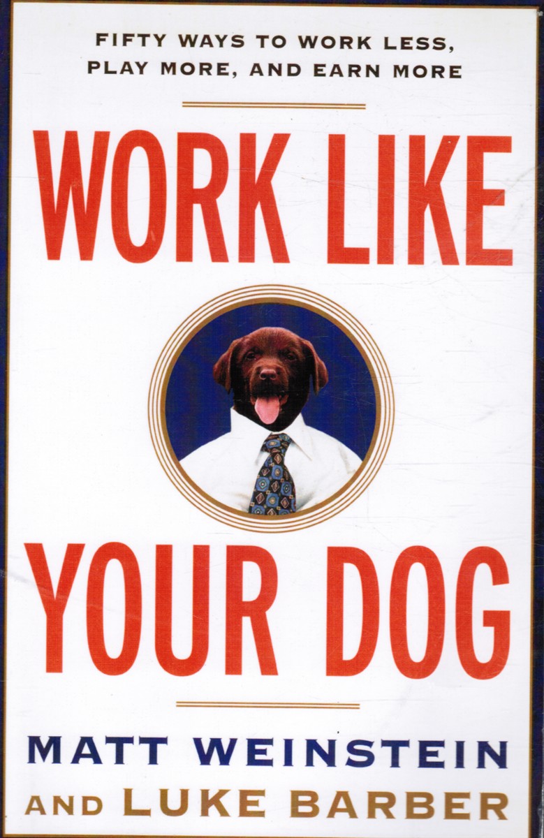 WEINSTEIN, MATT AND LUKE BARBER - Work Like Your Dog: Fifty Ways to Work Less, Play More, and Earn More