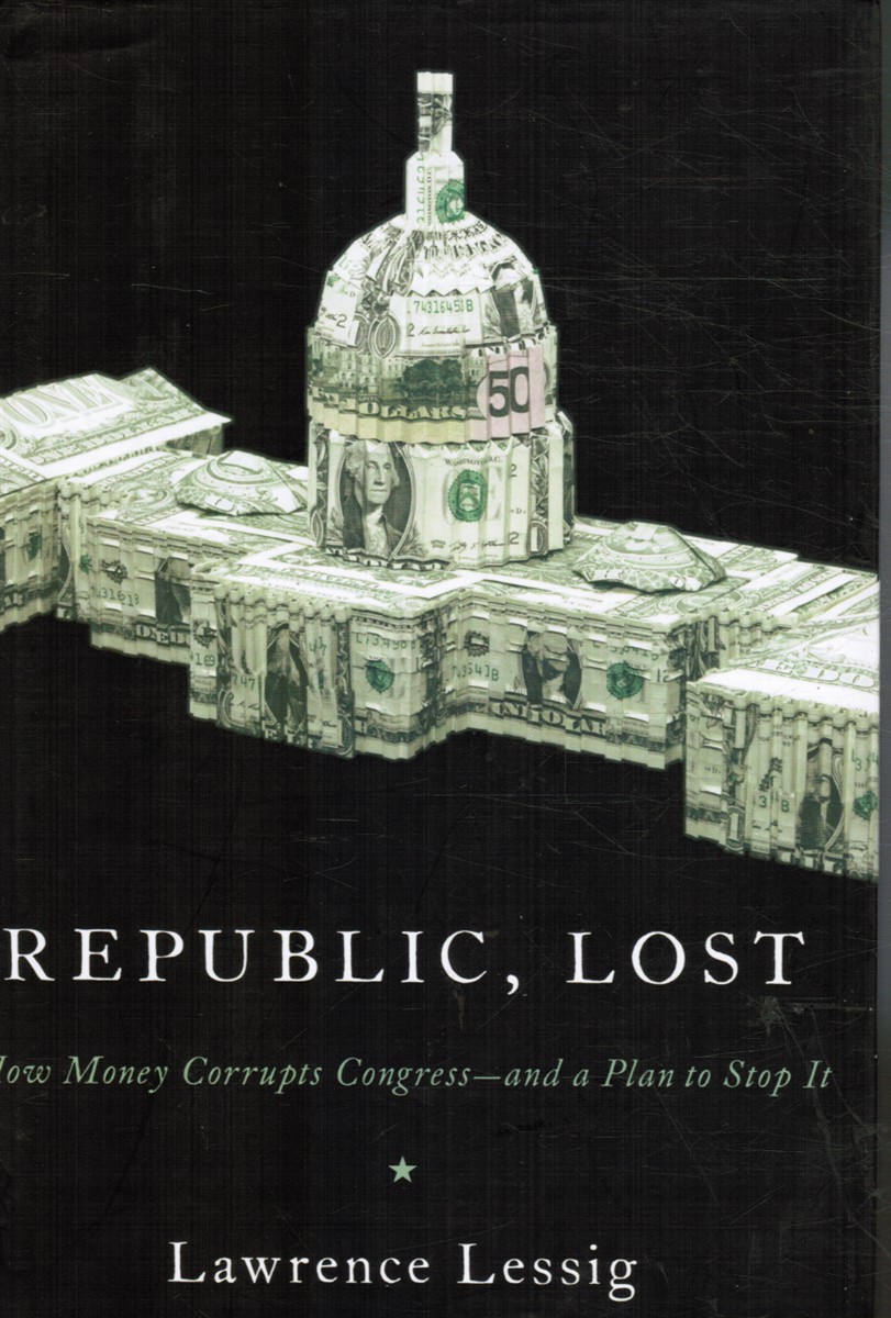 LESSIG, LAWRENCE - Republic, Lost: How Money Corrupts Congress--and a Plan to Stop It