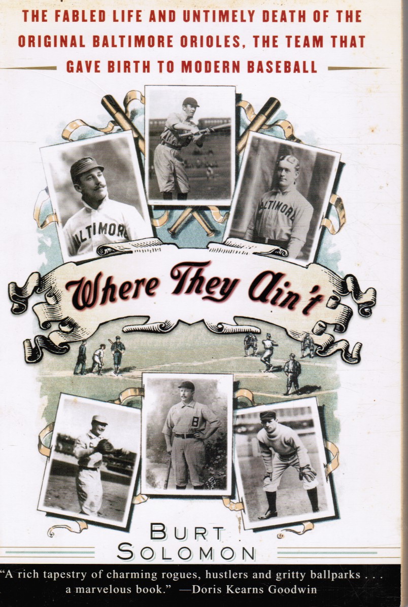 SOLOMON, BURT - Where They Ain't: The Fabled Life and Untimely Death of the Original Baltimore Orioles, the Team That Gave Birth to Modern Baseball