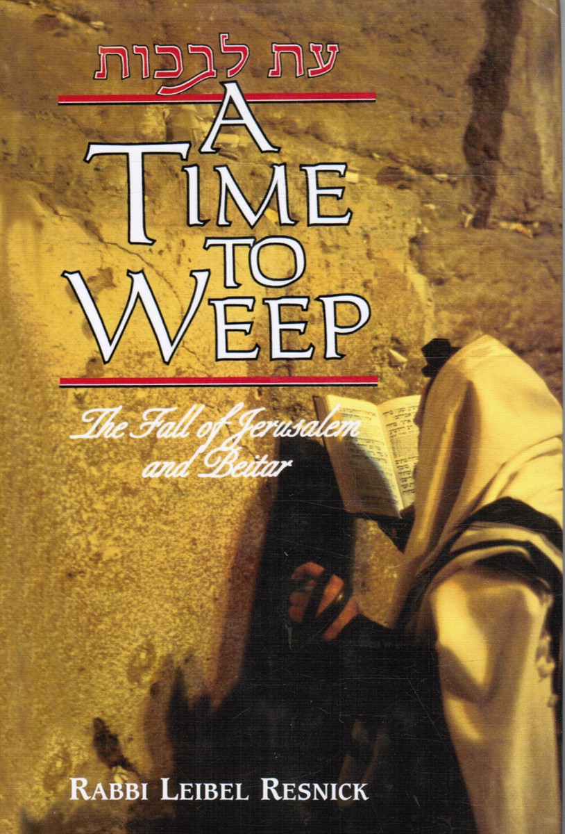 RESNICK, RABBI LEIBEL - A Time to Weep: The Fall of Jerusalem and Beitar