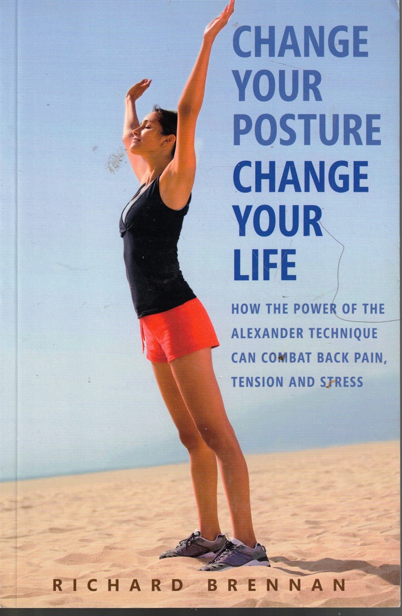 Change Your Posture, Change Your Life: How the Power of the Alexander Technique Can Combat Back Pain, Tension and Stress