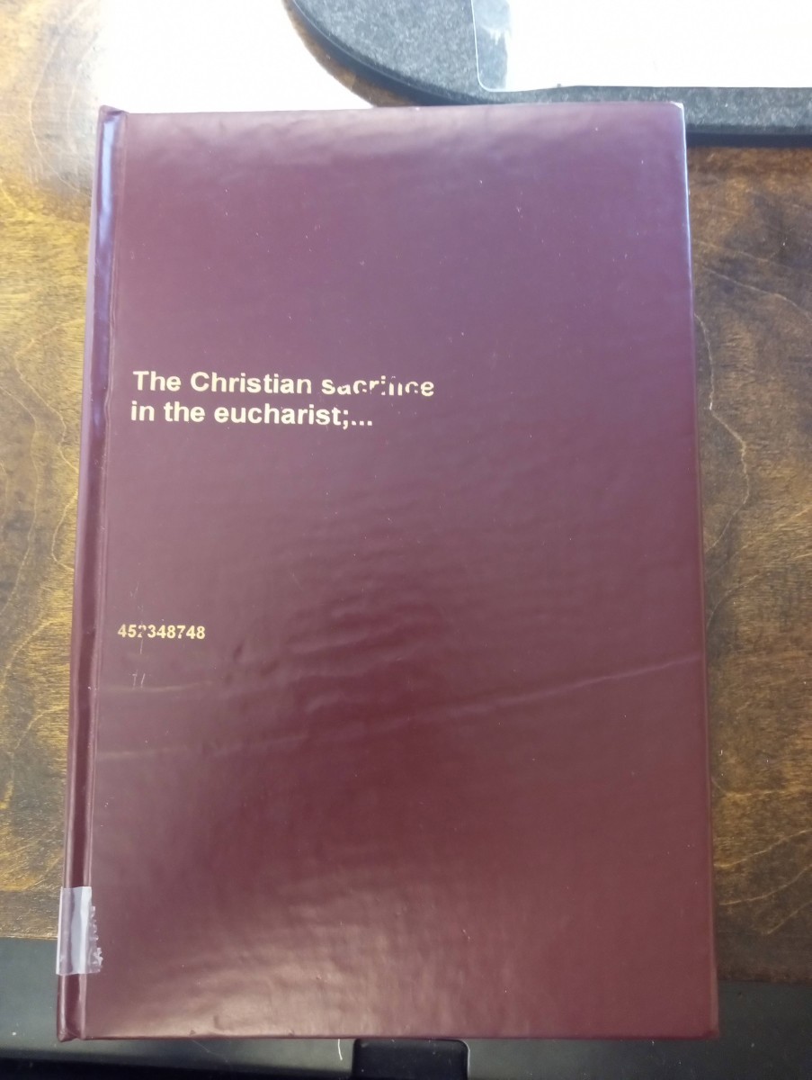 The Christian Sacrifice in the Eucharist Considered As it is the Doctrine of Holy Scripture, Embraced by the Universal Church of the First and Purist Times, by the Church of England, and by the Episcopal Church in Scotland