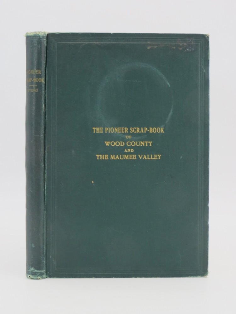 PIONEER SCRAP-BOOK, MANY INCIDENTS AND REMINISCENCES OF THE EARLY HISTORY OF WOOD COUNTY Together with Some of the Historic Events of the Maumee Valley Contained in This Have Been Collected from the Papers and Material of the Late C. W. Evers As Gathered by Him for Years Past