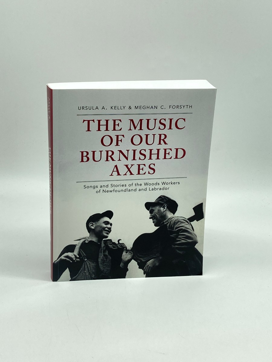 The Music of Our Burnished Axes Songs and Stories of the Woods Workers of Newfoundland and Labrador