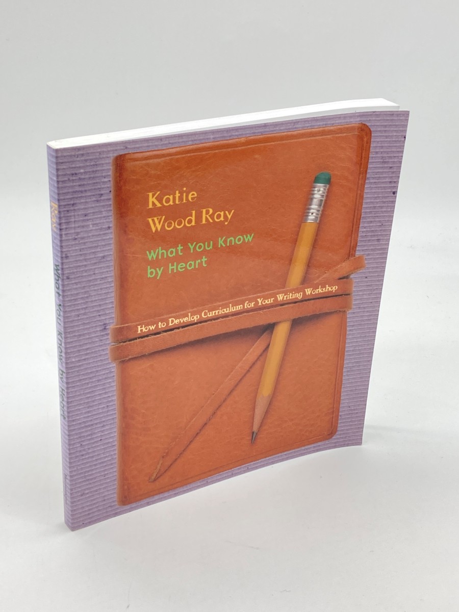 What You Know by Heart How to Develop Curriculum for Your Writing Workshop