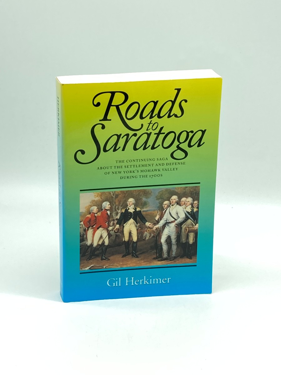 Roads to Saratoga The Continuing Saga about the Settlement and Defense of New York's Mohawk Valley During the 1700s