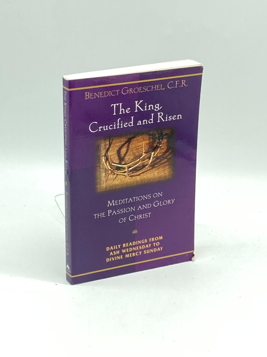 The King, Crucified and Risen (First Printing) Meditations on the Passion and Glory of Christ