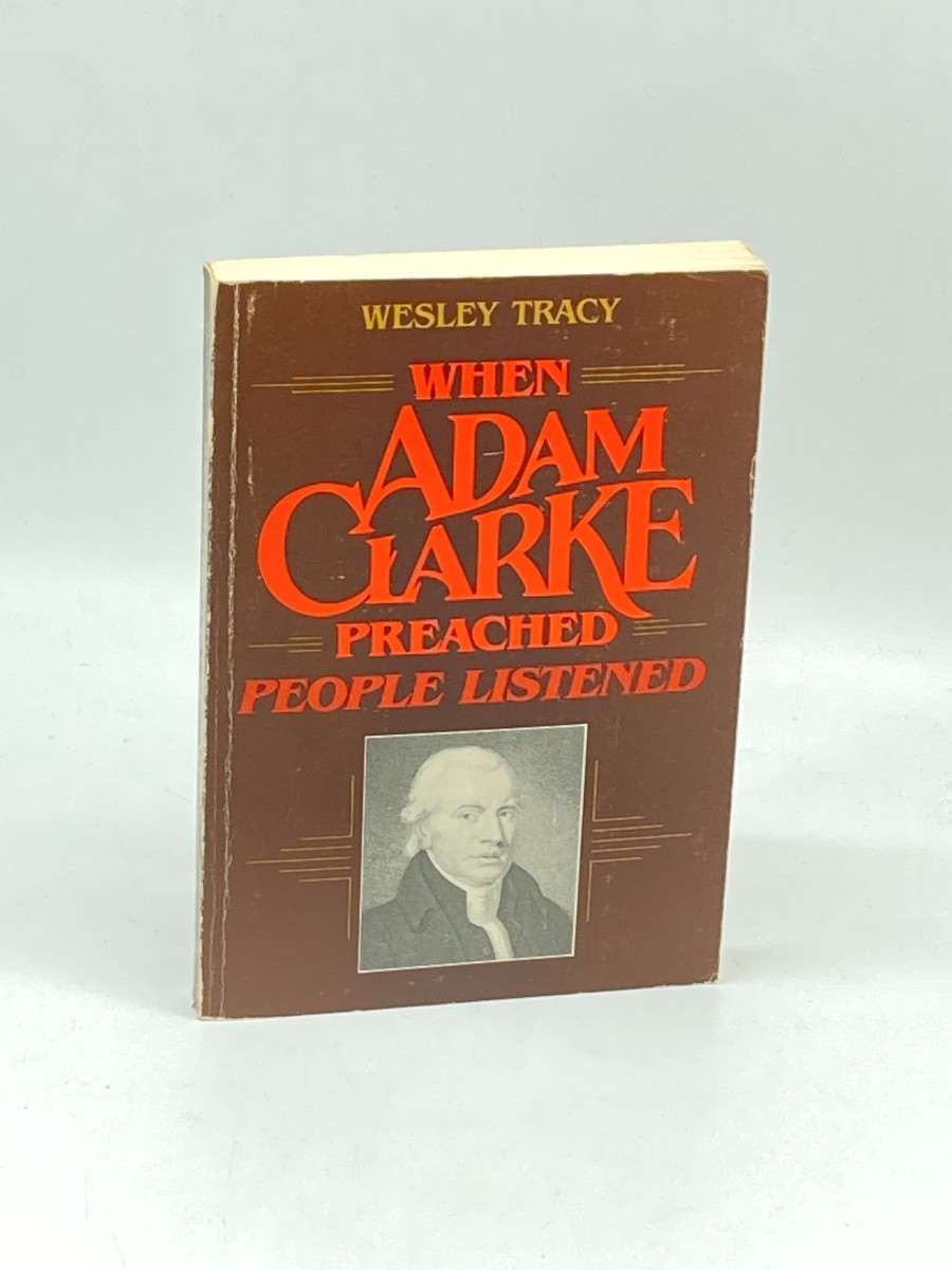When Adam Clarke Preached, People Listened Studies in the Message and Method of Adam Clarke's Preaching
