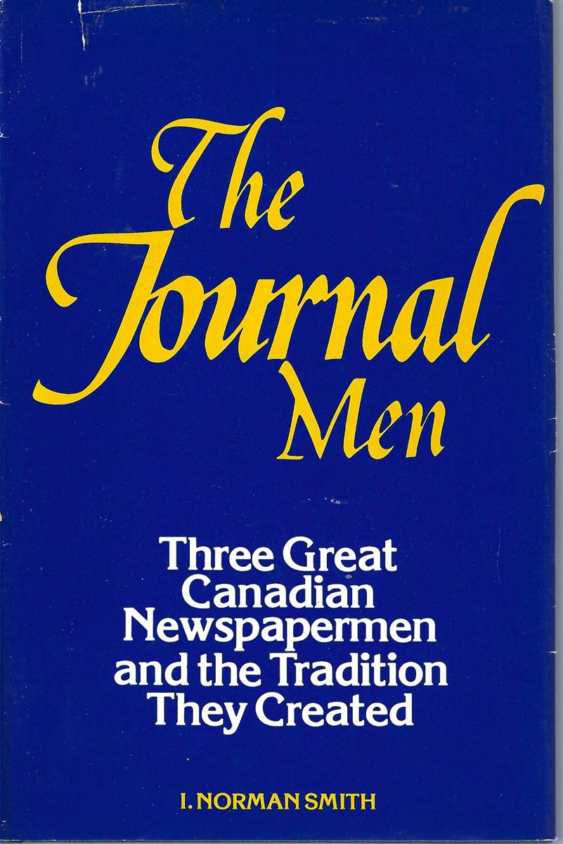 SMITH, I. NORMAN - Journal Men, the ** Signed **. P.D. Ross, E. Norman Smith and Grattan o'Leary of the Ottawa Journal, Three Great Canadian Newspapermen and the Tradition They Created