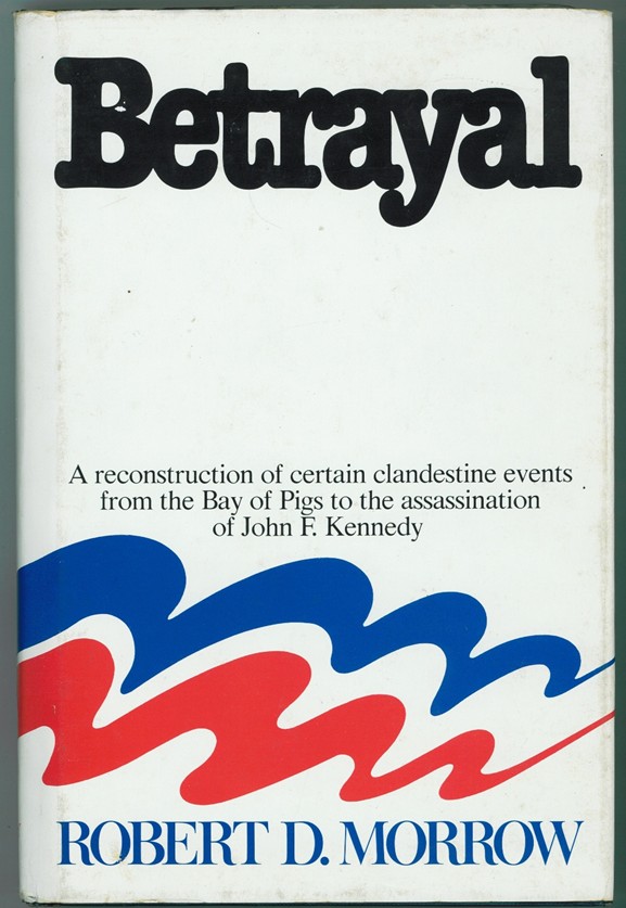 MORROW, ROBERT D - Betrayal a Reconstruction of Certain Clandestine Events from the Bay of Pigs to the Assassination of John F. Kennedy