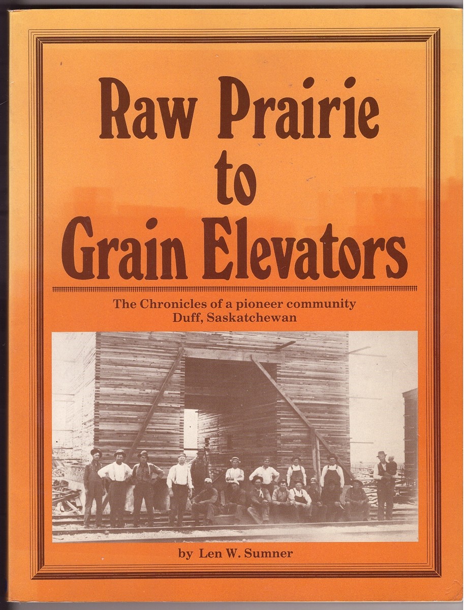 SUMNER, LEN W. - Raw Prairie to Grain Elevators the Chronicles of a Pioneer Community Duff, Saskatchewan