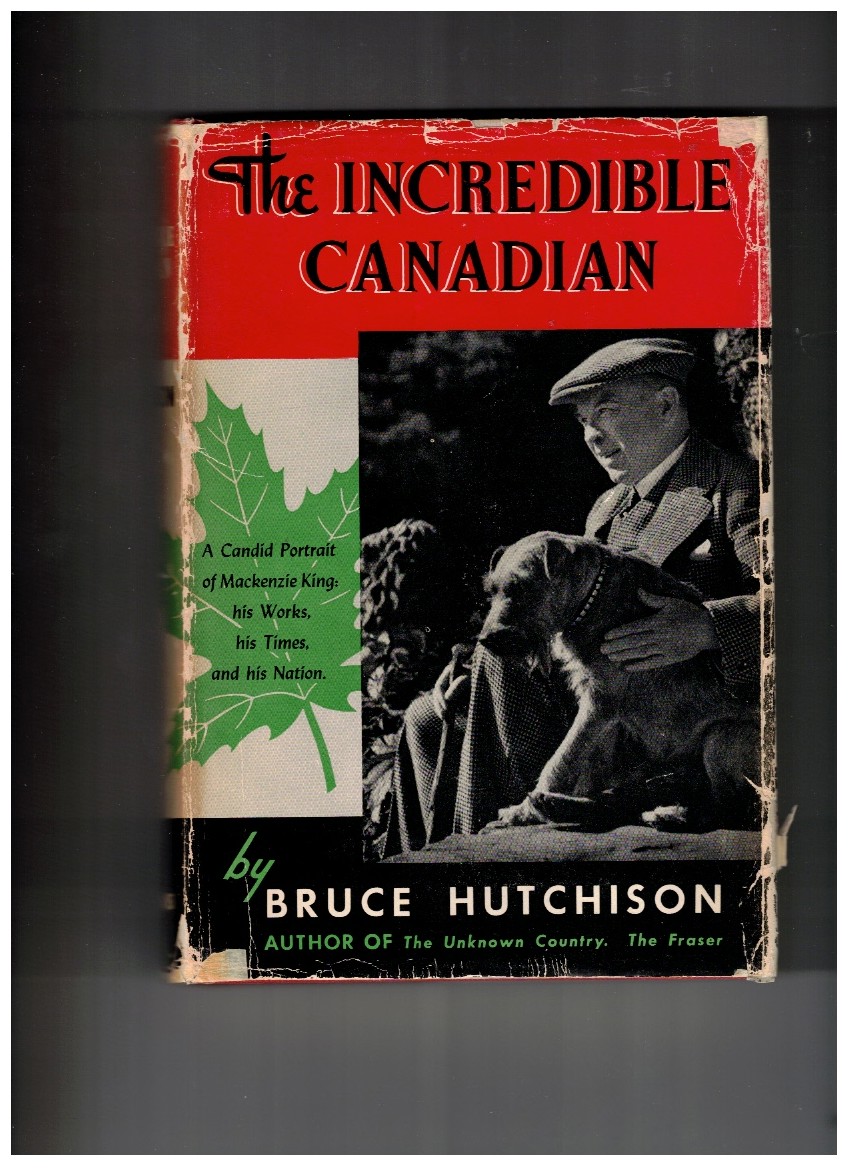 The Incredible Canadian A Candid Portrait of Mackenzie King, his Works, his Times, and his Nation