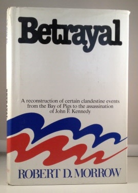 MORROW, ROBERT D. - Betrayal a Reconstruction of Certain Clandestine Evens from the Bay of Pigs to the Assassination of John F. Kennedy