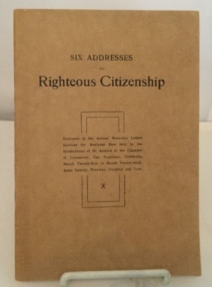 SAN FRANCISCO CHAMBER OF COMMERCE - Six Addresses on Righteous Citizenship Delivered at the Annual Noon-Day Lenten Services for Business Men Held By the Brotherhood of St. Andrew in the Chamber of Commerce