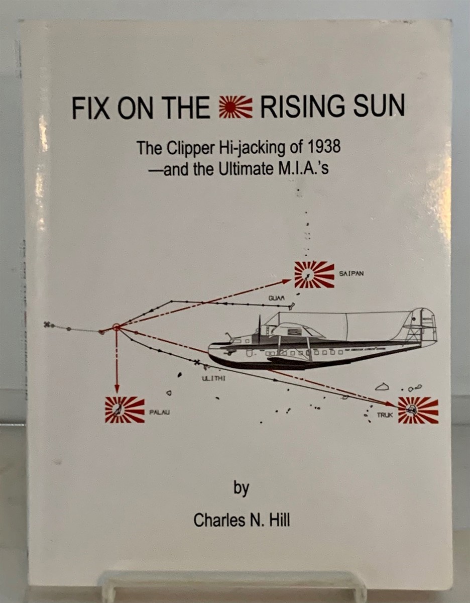 HILL, CHARLES N. - Fix on the Rising Sun the Clipper Hi-Jacking of 1938--and the Ultimate M.I. A. ' S