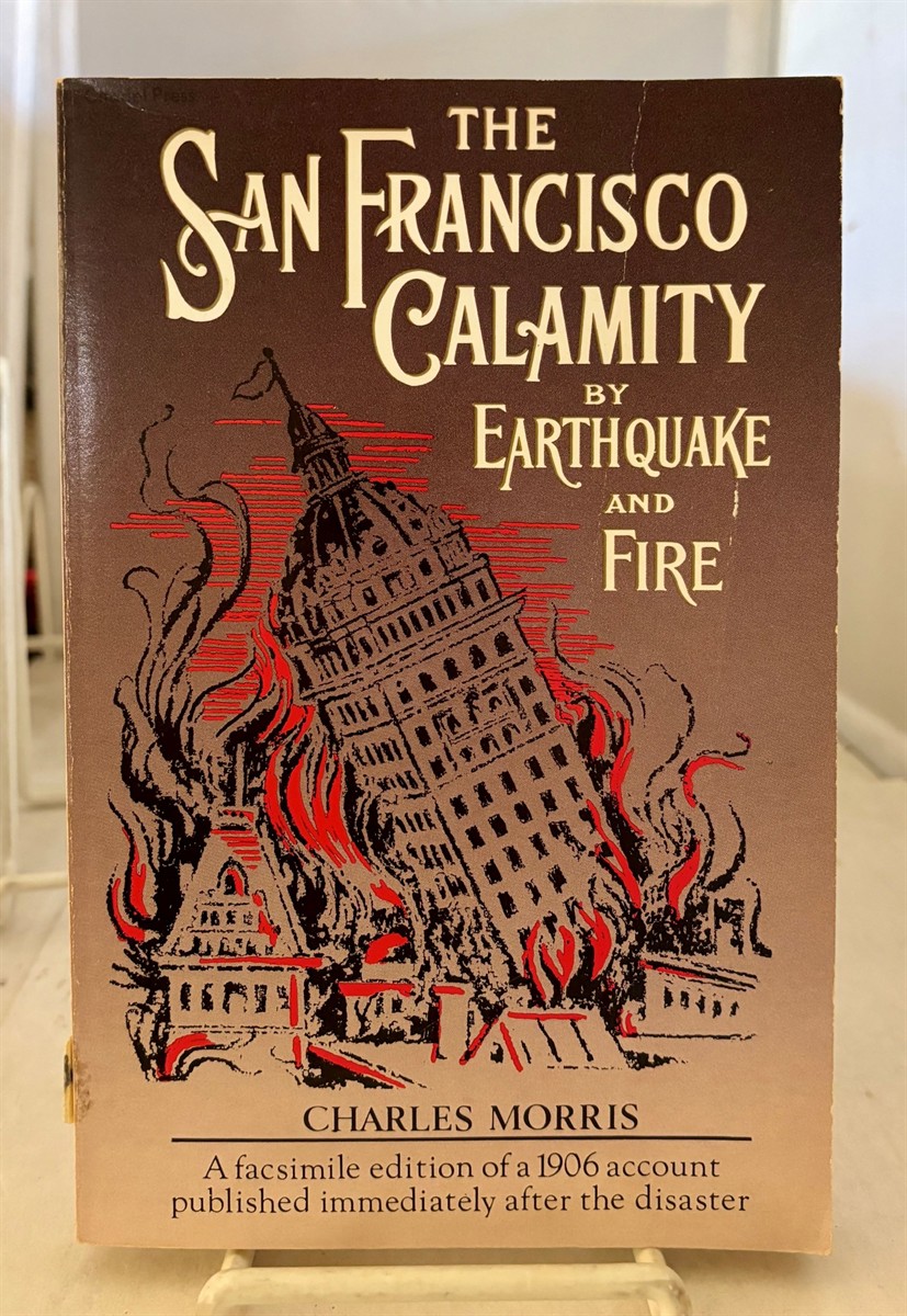 MORRIS, CHARLES (EDITED BY) - The San Francisco Calamity By Earthquake and Fire a Complete and Accurate Account of the Fearful Disaster Which Visited the Great City and the Pacific Coast, the Reign of Panic and Lawlessness, the