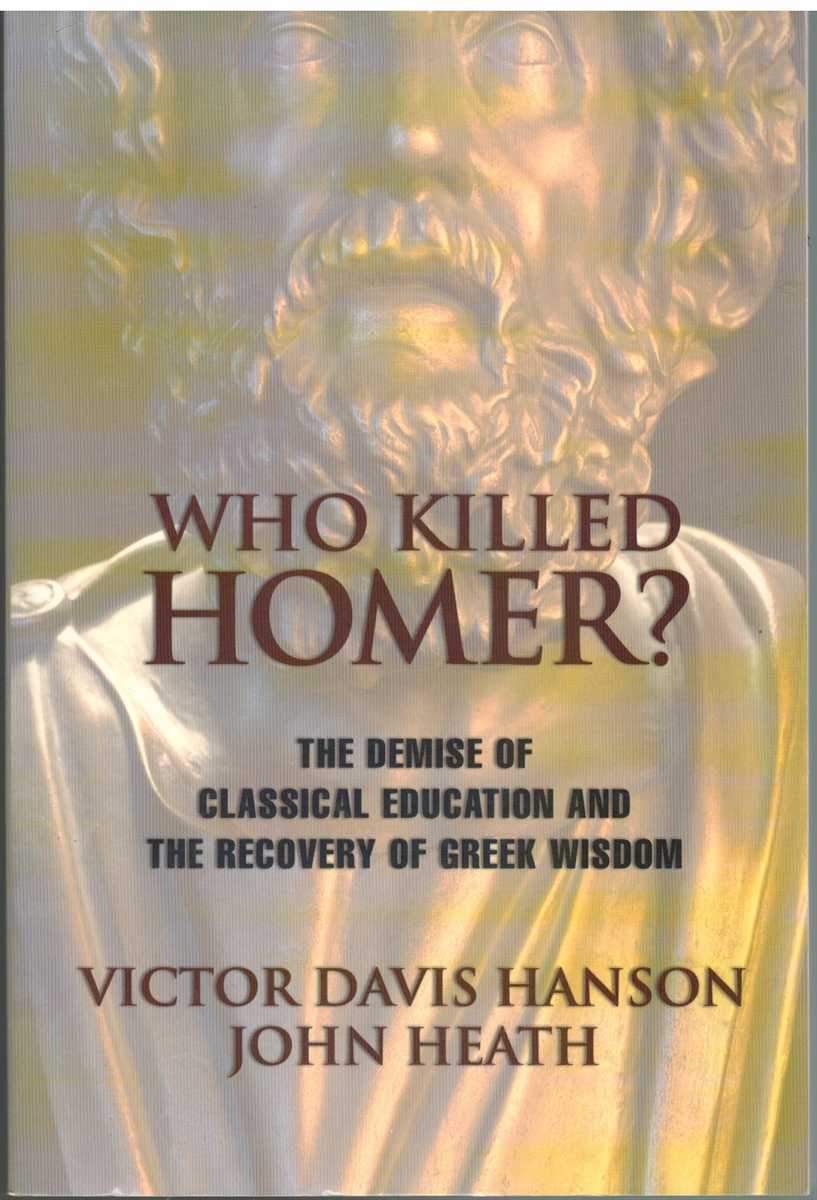 Hanson, Victor Davis & John Heath - WHO KILLED HOMER The Demise of Classical Education and the Recovery of Greek Wisdom