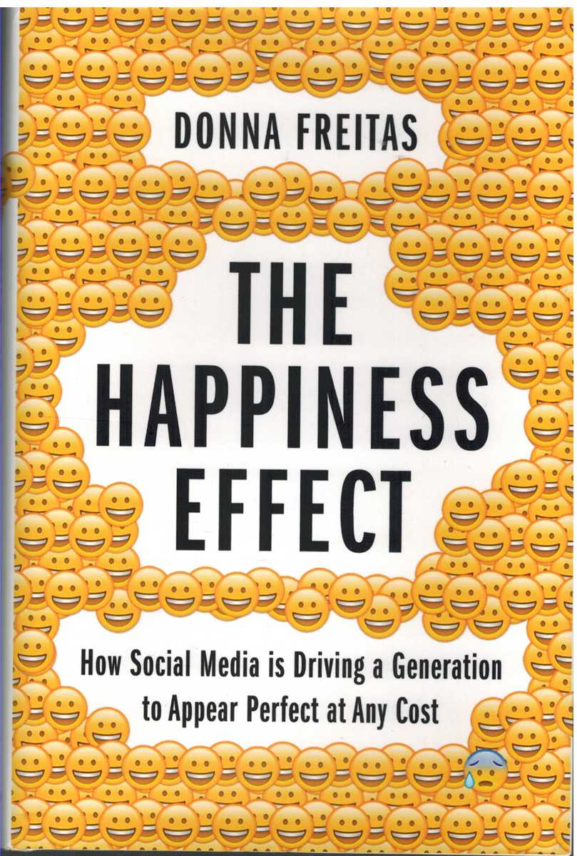 Freitas, Donna - THE HAPPINESS EFFECT How Social Media is Driving a Generation to Appear Perfect At Any Cost