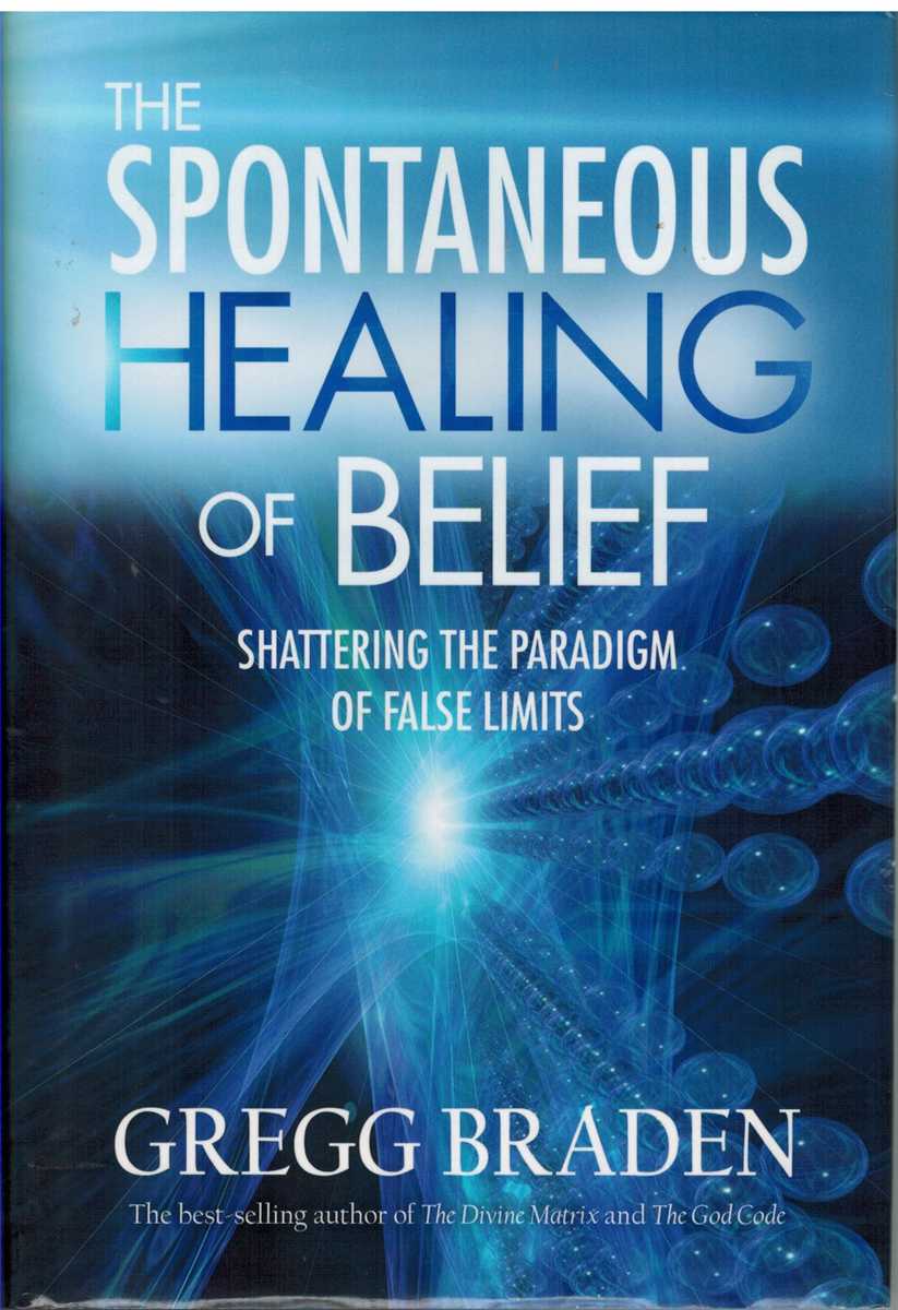 Braden, Gregg - THE SPONTANEOUS HEALING OF BELIEF Shattering the Paradigm of False Limits