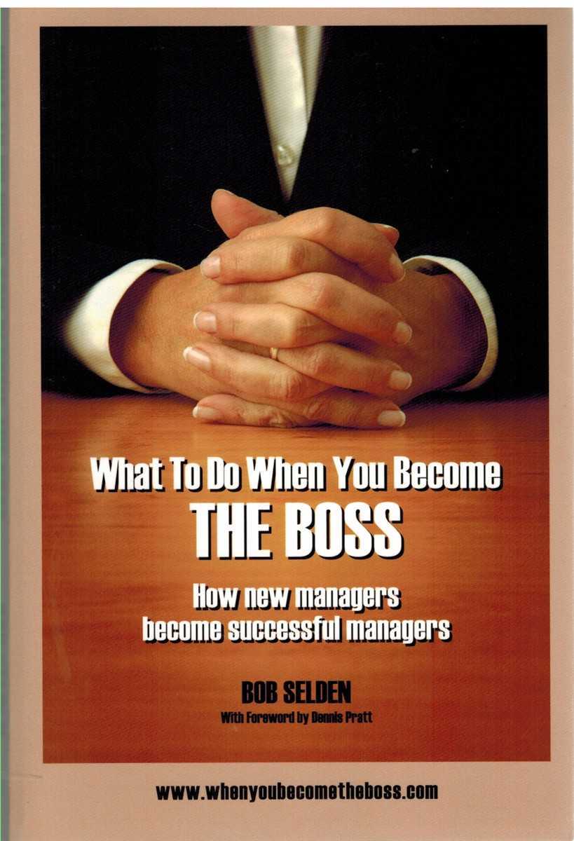 Selden, Bob - WHAT TO DO WHEN YOU BECOME THE BOSS How New Managers Become Successful Managers