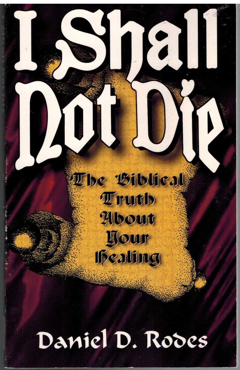 Rodes, Daniel D. - I SHALL NOT DIE The Biblical Truth about Your Healing