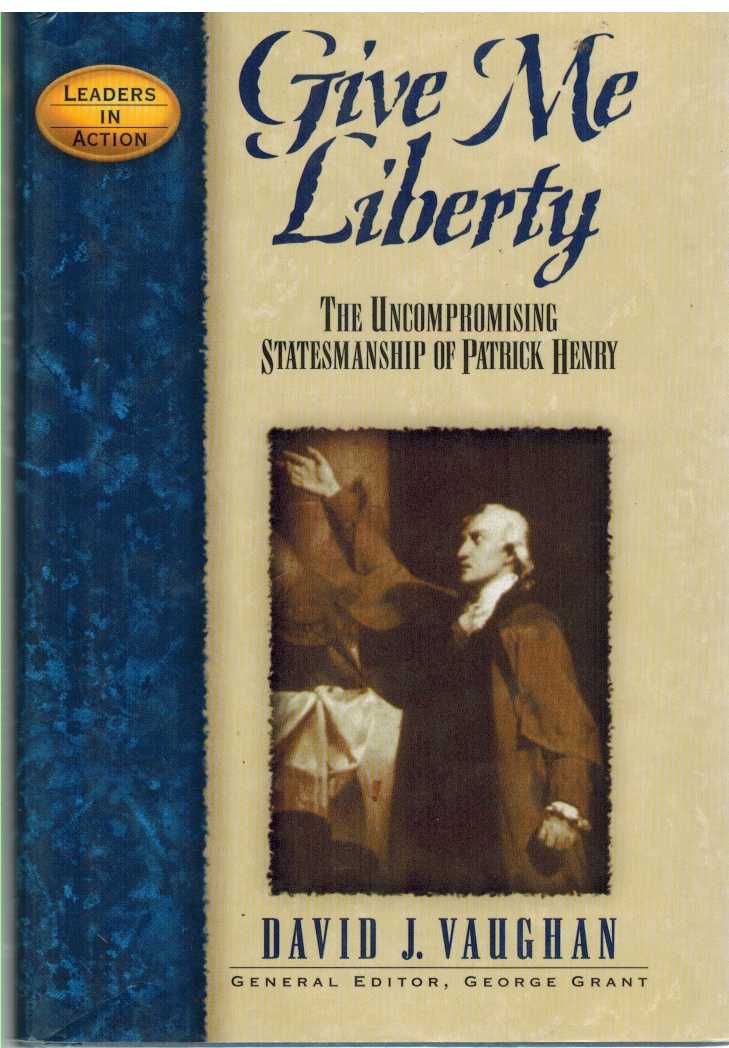 Vaughan, David J. - GIVE ME LIBERTY The Uncompromising Statesmanship of Patrick Henry