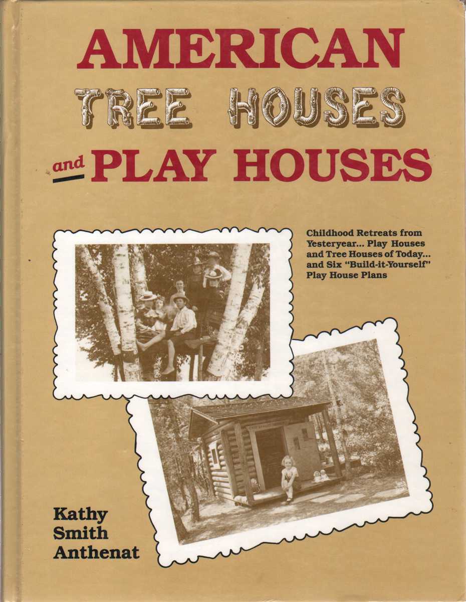 Anthenat, Kathy Smith - AMERICAN TREE HOUSES AND PLAY HOUSES Childhood Retreats from Yesteryear-Play Houses and Tree Houses of Today-And Six 
